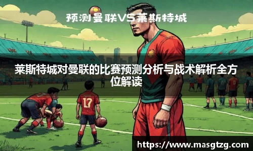 莱斯特城对曼联的比赛预测分析与战术解析全方位解读