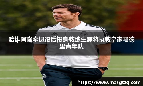 哈维阿隆索退役后投身教练生涯将执教皇家马德里青年队