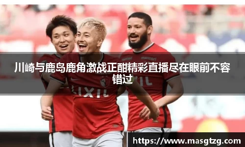 川崎与鹿岛鹿角激战正酣精彩直播尽在眼前不容错过